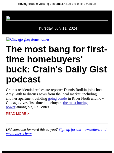 Having trouble viewing this email? See the online version Thursday, July 11, 2024 Chicago greystone homes The most bang for first-time homebuyers' buck: Crain's Daily Gist podcast Crain's