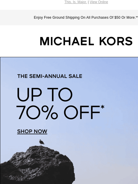 This. Is. Major. | View Online Enjoy Free Ground Shipping On All Purchases Of $50 Or More.** MICHAEL KORS THE SEMI-ANNUAL SALE UP TO 70% OFF* Instagram TikTok Facebook Youtube Pinterest Twitter FIND A