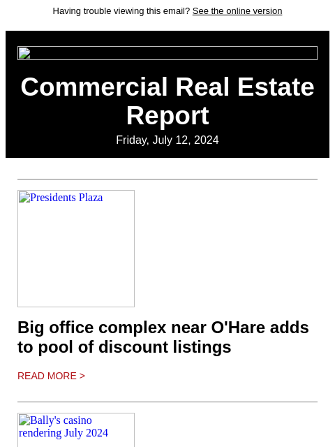 Having trouble viewing this email? See the online version Commercial Real Estate Report Friday, July 12, 2024 Presidents Plaza Big office complex near O'Hare adds to pool of discount listings Read