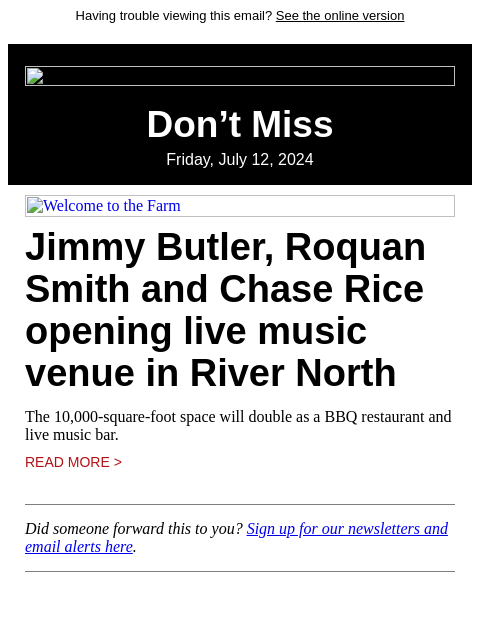 Having trouble viewing this email? See the online version Don't Miss Friday, July 12, 2024 Welcome to the Farm Jimmy Butler, Roquan Smith and Chase Rice opening live music venue in River North The