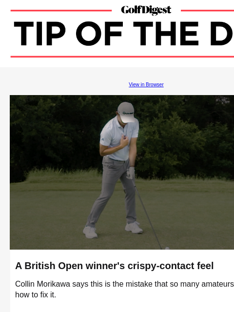 Boost your ball striking with Collin Morikawa's swing tip GolfDigest View in Browser Collin Morikawa A British Open winner's crispy-contact feel Collin Morikawa says this is the mistake that so