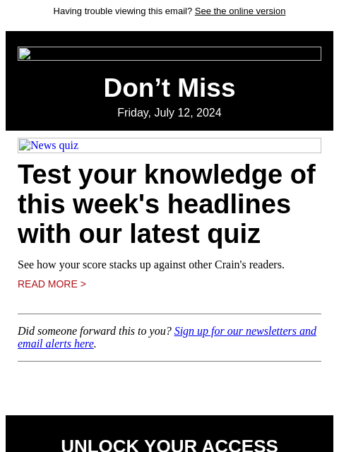 Having trouble viewing this email? See the online version Don't Miss Friday, July 12, 2024 News quiz Test your knowledge of this week's headlines with our latest quiz See how your score stacks