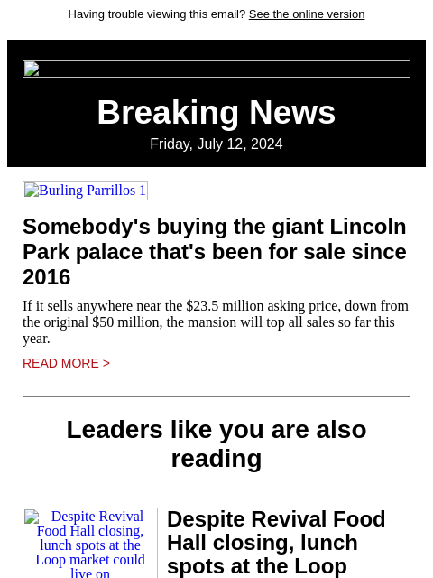 Having trouble viewing this email? See the online version Breaking News Friday, July 12, 2024 Burling Parrillos 1 Somebody's buying the giant Lincoln Park palace that's been for sale since 2016