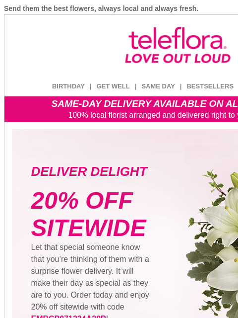 Send them the best flowers, always local and always fresh. View in browser ‌ teleflora BIRTHDAY | GET WELL | SAME DAY | BESTSELLERS | DEAL OF THE DAY SAME-DAY DELIVERY AVAILABLE ON ALL BOUQUETS! 100%