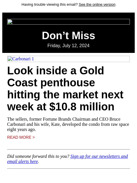 Having trouble viewing this email? See the online version Don't Miss Friday, July 12, 2024 Carbonari 1 Look inside a Gold Coast penthouse hitting the market next week at $10.8 million The sellers,