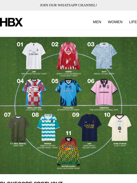 JOIN OUR WHATSAPP CHANNEL! HBX MEN WOMEN LIFE BLOKECORE SPOTLIGHT Get ready to watch the finals of EURO 2024 in style! Elevate your game day look with our curated list of jerseys, perfect for