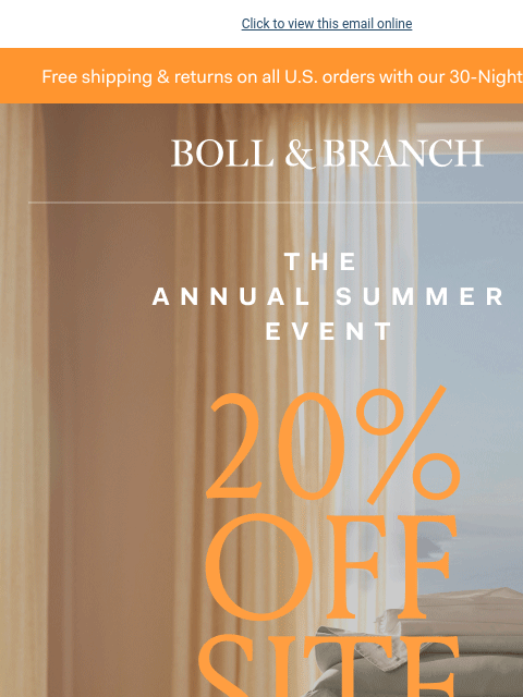 Just in time for warmer nights Click to view this email online Free shipping & returns on all US orders with our 30-Night Guarantee BOLL & BRANCH THE ANNUAL SUMMER EVENT 20% OFF SITEWIDE