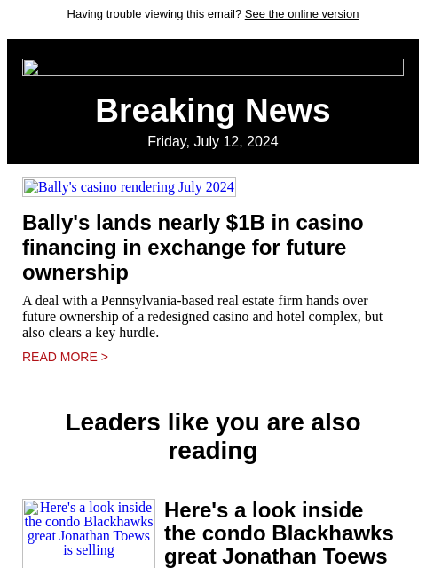 Having trouble viewing this email? See the online version Breaking News Friday, July 12, 2024 Bally's casino rendering July 2024 Bally's lands nearly $1B in casino financing in exchange for