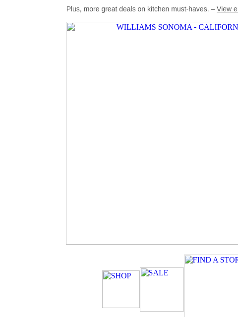 Plus, more great deals on kitchen must-haves. – View email with images WILLIAMS SONOMA - CALIFORNIA SHOP SALE FIND A STORE Every Kid, Healthy Food, Every Day shop the collection donate now 10 Years of