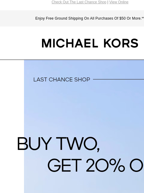 Check Out The Last Chance Shop | View Online Enjoy Free Ground Shipping On All Purchases Of $50 Or More.** MICHAEL KORS LAST CHANCE SHOP BUY TWO, GET 20% OFF* CLICK TO REVEAL Instagram TikTok Facebook