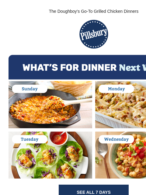 The Doughboy's Go-To Grilled Chicken Dinners Pillsbury Logo Whats for dinner next week Sunday: Cast iron skillet with cheesy chili Monday: Casserole with chicken, cheese and bacon Tuesday: Chicken