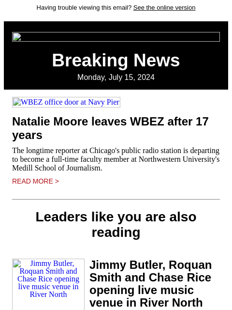 Having trouble viewing this email? See the online version Breaking News Monday, July 15, 2024 WBEZ office door at Navy Pier Natalie Moore leaves WBEZ after 17 years The longtime reporter at