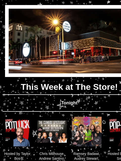 Coming Up at The Store! This Week at The Store! Tonight Hosted by Taylor Bos 7pm Chris Millhouse, Andrew Santino, Patton Oswalt, Nate Jackson, Brandi Denise +more! 8pm Ramsey Badawi, Audrey Stewart,