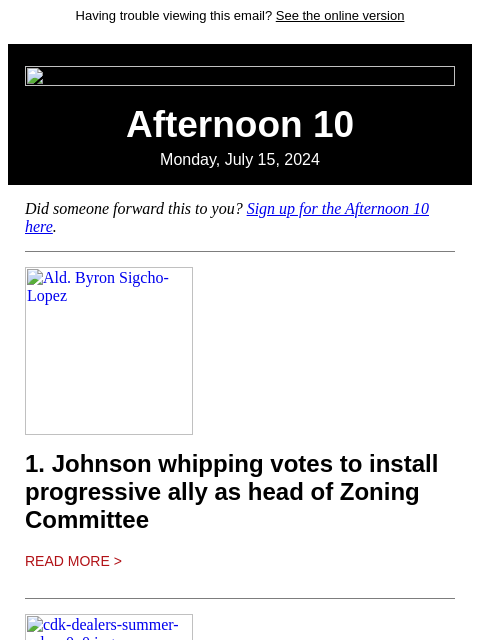 Having trouble viewing this email? See the online version Afternoon 10 Monday, July 15, 2024 Did someone forward this to you? Sign up for the Afternoon 10 here. Ald. Byron Sigcho-Lopez 1. Johnson