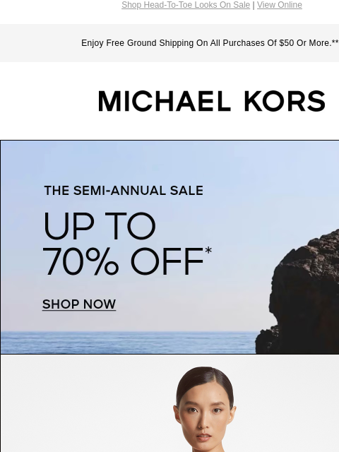 Shop Head-To-Toe Looks On Sale | View Online Enjoy Free Ground Shipping On All Purchases Of $50 Or More.*** MICHAEL KORS THE SEMI-ANNUAL SALE UP TO 70% OFF* SHOP NOW LAST CHANCE SHOP: BUY 2, GET 20%