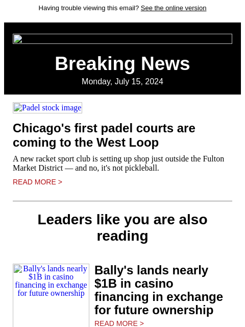 Having trouble viewing this email? See the online version Breaking News Monday, July 15, 2024 Padel stock image Chicago's first padel courts are coming to the West Loop A new racket sport club is