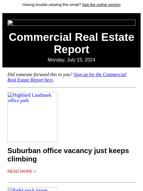 Having trouble viewing this email? See the online version Commercial Real Estate Report Monday, July 15, 2024 Did someone forward this to you? Sign up for the Commercial Real Estate Report here.