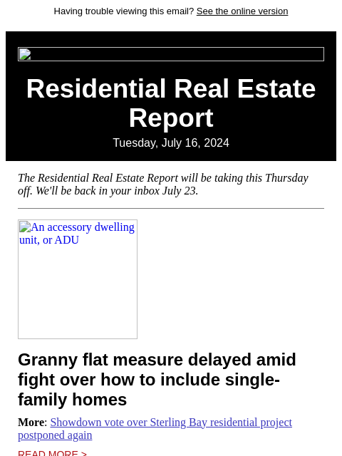 Having trouble viewing this email? See the online version Residential Real Estate Report Tuesday, July 16, 2024 The Residential Real Estate Report will be taking this Thursday off. We'll be back in