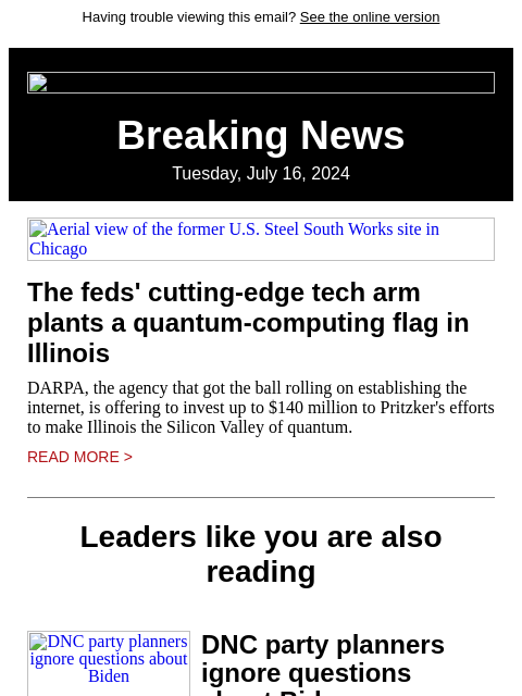 Having trouble viewing this email? See the online version Breaking News Tuesday, July 16, 2024 Aerial view of the former US Steel South Works site in Chicago The feds' cutting-edge tech arm plants