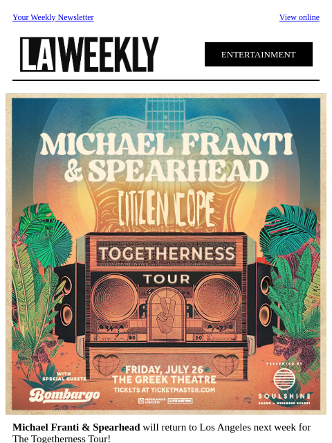 Your Weekly Newsletter View online ENTERTAINMENT Michael Franti & Spearhead will return to Los Angeles next week for The Togetherness Tour! They are bringing their high energy live show to The