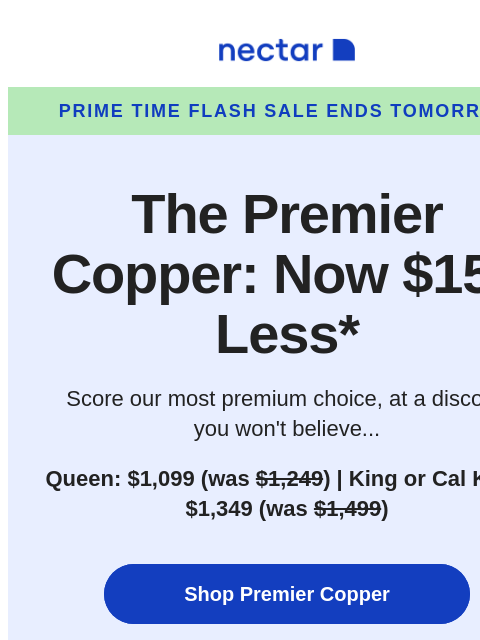 Run don't walk! $150 price drop* on a Queen, King or Cal King size of our most premium choice, the Nectar Premier Copper. Includes free shipping.+ Nectar Prime Time Flash Sale Ends Tomorrow The