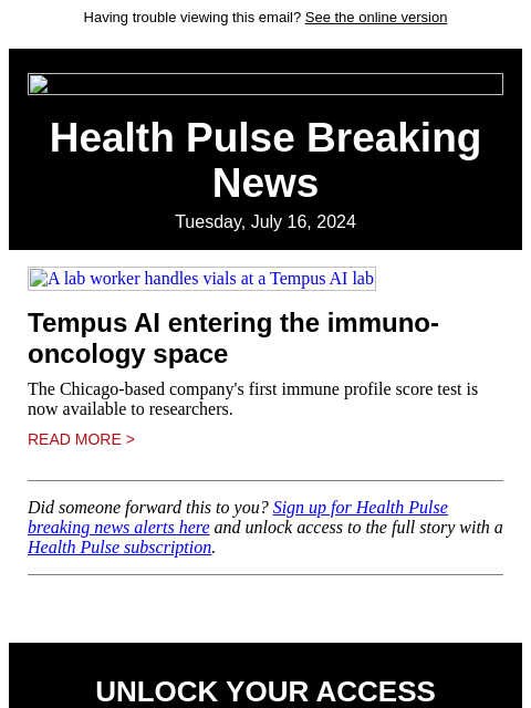 Having trouble viewing this email? See the online version Health Pulse Breaking News Tuesday, July 16, 2024 A lab worker handles vials at a Tempus AI lab Tempus AI entering the immuno-oncology space