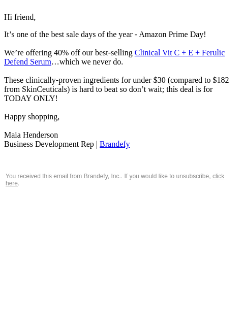 Hi friend, It's one of the best sale days of the year - Amazon Prime Day! We're offering 40% off our best-selling Clinical Vit C + E + Ferulic Defend Serum…which we never do. These clinically-