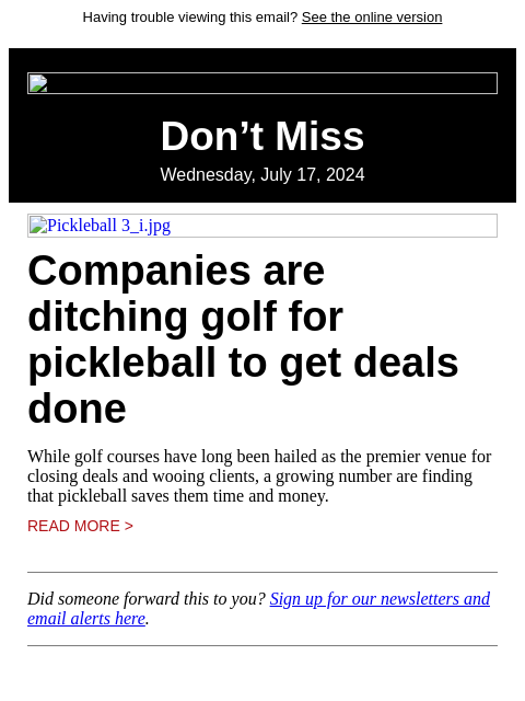 Having trouble viewing this email? See the online version Don't Miss Wednesday, July 17, 2024 Pickleball 3_i.jpg Companies are ditching golf for pickleball to get deals done While golf courses have