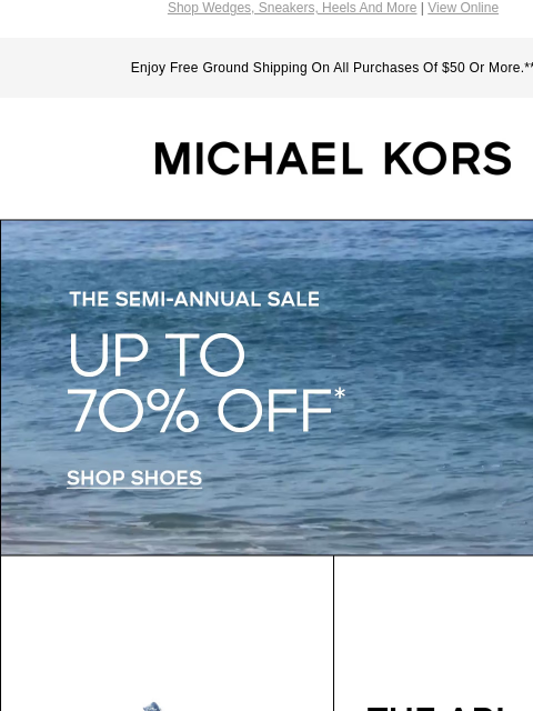 Shop Wedges, Sneakers, Heels And More | View Online Enjoy Free Ground Shipping On All Purchases Of $50 Or More.** MICHAEL KORS THE SEMI-ANNUAL SALE UP TO 70% OFF SHOP SHOES THE ARI TRAINER THE ARI