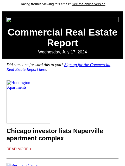 Having trouble viewing this email? See the online version Commercial Real Estate Report Wednesday, July 17, 2024 Did someone forward this to you? Sign up for the Commercial Real Estate Report here.