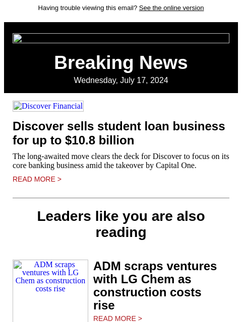 Having trouble viewing this email? See the online version Breaking News Wednesday, July 17, 2024 Discover Financial Discover sells student loan business for up to $10.8 billion The long-awaited move