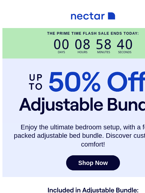 The Prime Time Sale ends at midnight! What's not to love about our best-selling bundle? Includes: bed, adjustable base, pillow(s), sheet set & more.* Nectar Logo The Prime Time Flash Sale Ends