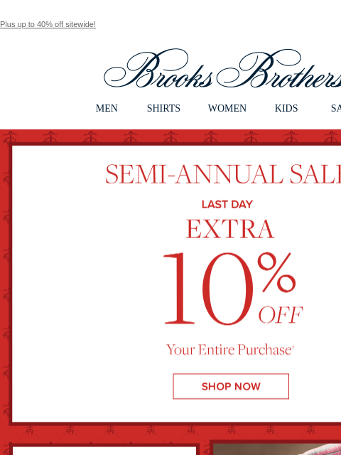 Plus up to 40% off sitewide! View in web browser Brooks Brothers MEN SHIRTS WOMEN KIDS SALE Summer Edition Semi-Annual Sale Last Day Extra 10% Off Your Entire Purchase Shop Now Men's Clothing and