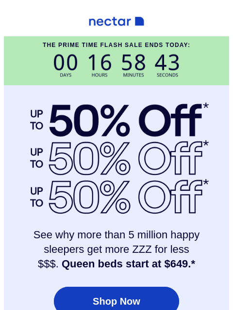 Run don't walk! The Prime Time Flash Sale ends at midnight! Save up to 50% OFF a Nectar mattress.* Nectar The Prime Time Flash Sale Ends Today: Up to 50% Off See why more than 5 million happy