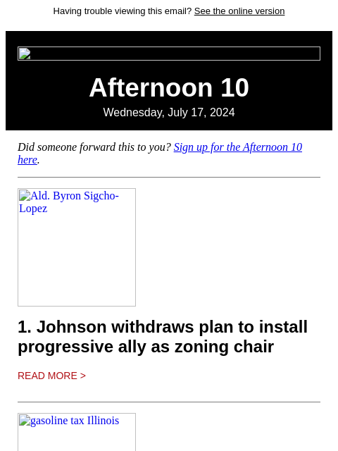 Having trouble viewing this email? See the online version Afternoon 10 Wednesday, July 17, 2024 Did someone forward this to you? Sign up for the Afternoon 10 here. Ald. Byron Sigcho-Lopez 1. Johnson