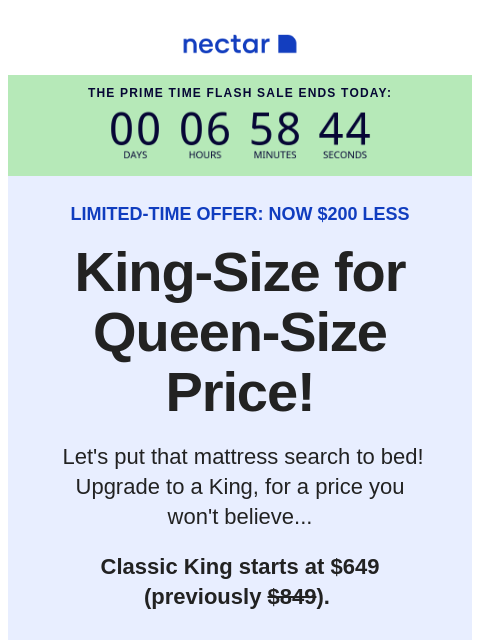 Final hours! Don't miss it! Score a Classic King-Size for the price of a Queen (with free shipping included)+. Shop now. Nectar The Prime Time Flash Sale Ends Today: LIMITED-TIME OFFER: NOW $200