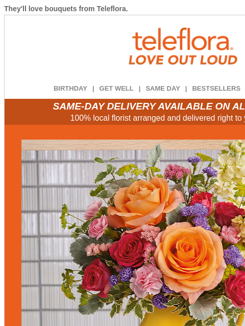 They'll love bouquets from Teleflora. View in browser ‌ teleflora BIRTHDAY | GET WELL | SAME DAY | BESTSELLERS | DEAL OF THE DAY SAME-DAY DELIVERY AVAILABLE ON ALL BOUQUETS! 100% local florist