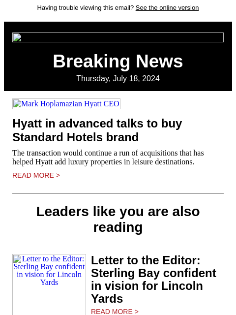 Having trouble viewing this email? See the online version Breaking News Thursday, July 18, 2024 Mark Hoplamazian Hyatt CEO Hyatt in advanced talks to buy Standard Hotels brand The transaction would