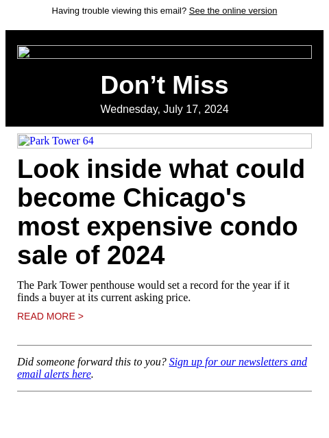 Having trouble viewing this email? See the online version Don't Miss Wednesday, July 17, 2024 Park Tower 64 Look inside what could become Chicago's most expensive condo sale of 2024 The Park