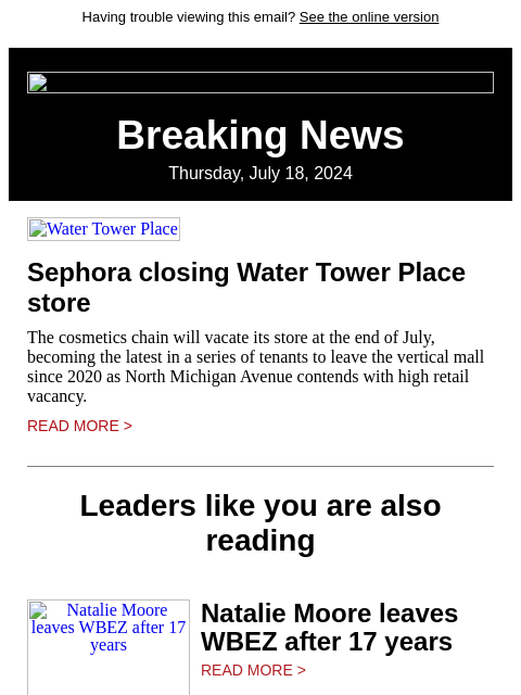 Having trouble viewing this email? See the online version Breaking News Thursday, July 18, 2024 Water Tower Place Sephora closing Water Tower Place store The cosmetics chain will vacate its store at