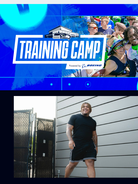 Register now for only $15! View in Browser The rookies are back in the building and Seahawks Training Camp, powered by Boeing, is ONE. WEEK. AWAY! Time is running out - Register now to lock in your