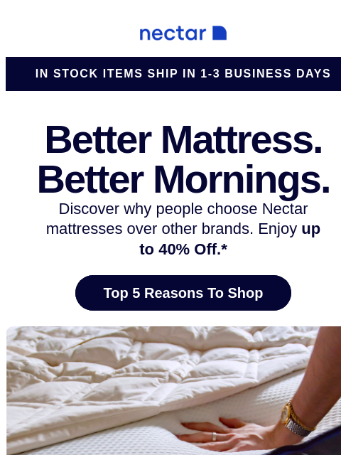 See why more than 5.5+ million sleepers get more ZZZs for less $$$ with a Nectar mattress (plus free shipping included).+ Nectar Logo In Stock Items Ship in 1-3 Business Days Better Mattress. Better