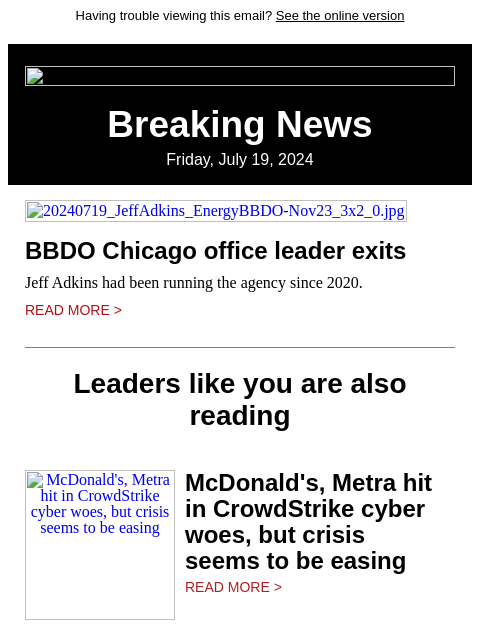 Having trouble viewing this email? See the online version Breaking News Friday, July 19, 2024 20240719_JeffAdkins_EnergyBBDO-Nov23_3x2_0.jpg BBDO Chicago office leader exits Jeff Adkins had been