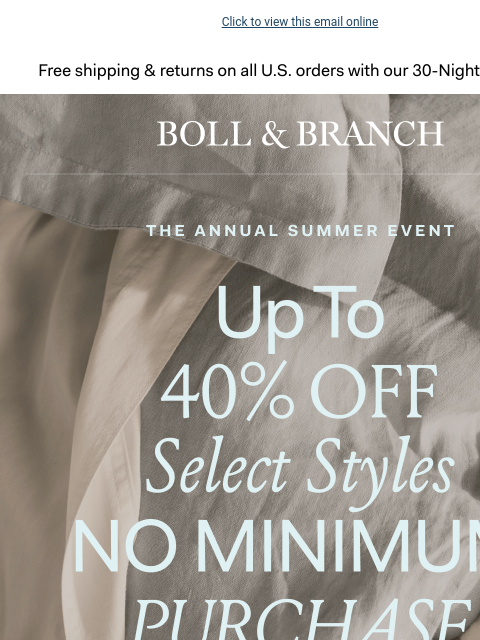 During The Annual Summer Event Click to view this email online Free shipping & returns on all US orders with our 30-Night Guarantee | BOLL & BRANCH THE ANNUAL SUMMER EVENT UP to 40% OFF Select