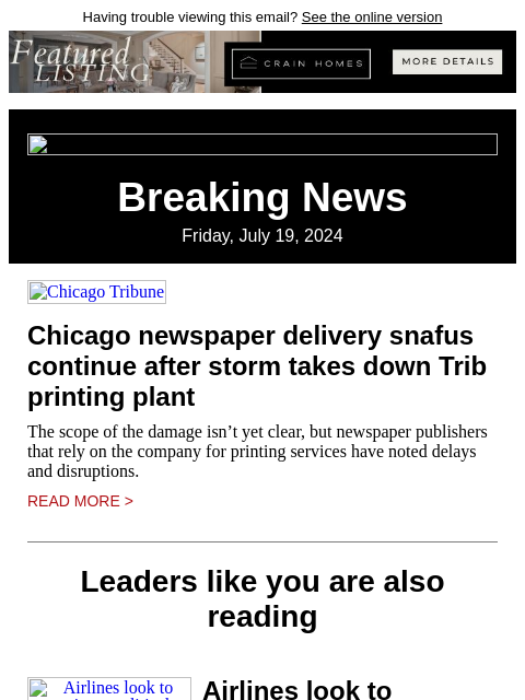 Having trouble viewing this email? See the online version Breaking News Friday, July 19, 2024 Chicago Tribune Chicago newspaper delivery snafus continue after storm takes down Trib printing plant The