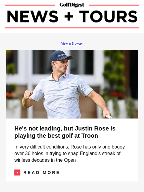 GolfDigest View in Browser Justin Rose He's not leading, but Justin Rose is playing the best golf at Troon In very difficult conditions, Rose has only one bogey over 36 holes in trying to snap