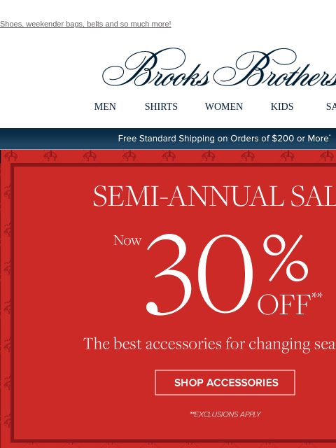 Shoes, weekender bags, belts and so much more! View in web browser Brooks Brothers MEN SHIRTS WOMEN KIDS SALE Free Standard Shipping on Orders of $200 or More* Semi-Annual Sale Now 30% Off The best