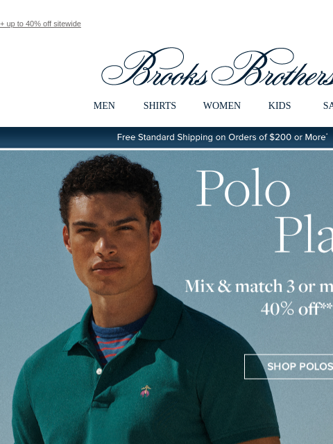 + up to 40% off sitewide View in web browser Brooks Brothers MEN SHIRTS WOMEN KIDS SALE Free Standard Shipping on Orders of $200 or More* Polo Play Mix and match 3 or more polos, 40% off Shop Polos