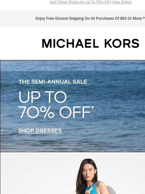 And These Styles Are Up To 70% Off | View Online Enjoy Free Ground Shipping On All Purchases Of $50 Or More.** MICHAEL KORS THE SEMI-ANNUAL SALE UP TO 70% OFF SHOP DRESSES IMAGE SHOP ALL SALE BANNER