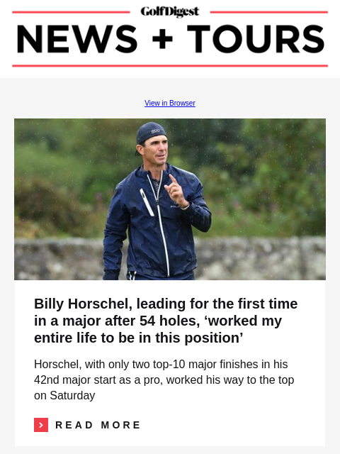 GolfDigest View in Browser Billy Horschel Billy Horschel, leading for the first time in a major after 54 holes, 'worked my entire life to be in this position' Horschel, with only two top-10